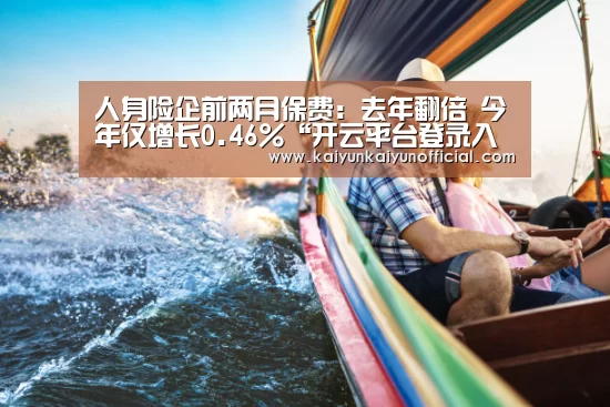 人身险企前两月保费:去年翻倍 今年仅增长0.46%“开云平台登录入口”(图3) 开云网址登录入口