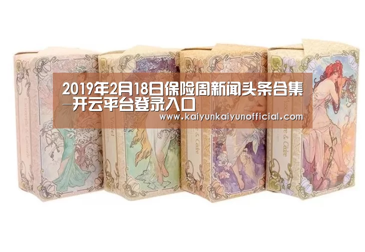 2019年2月18日保险周新闻头条合集-开云平台登录入口(图2)