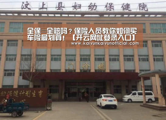 全保=全赔吗?保险人员教你如何买车险最划算!【开云网址登录入口】(图1) 开云平台登录入口
