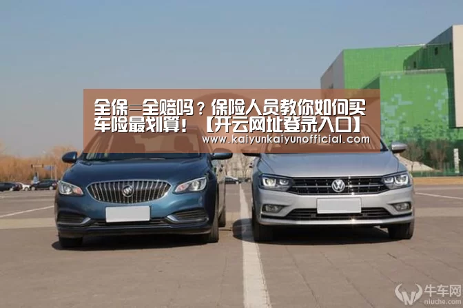 全保=全赔吗?保险人员教你如何买车险最划算!【开云网址登录入口】(图2) 开云平台登录入口