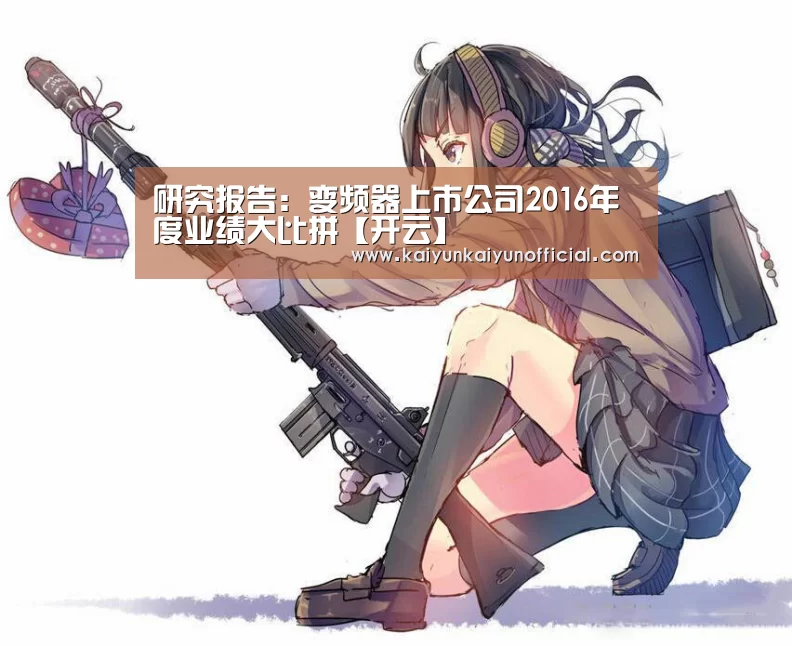 研究报告:变频器上市公司2016年度业绩大比拼【开云】(图3) 研究报告:变频器上市公司2016年度业绩大比拼【开云】(图3)