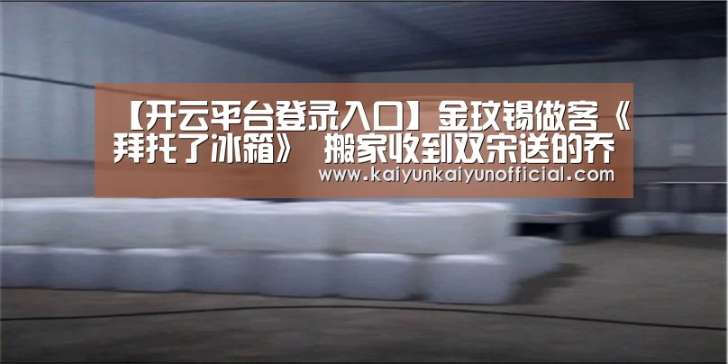 【开云平台登录入口】金玟锡做客《拜托了冰箱》 搬家收到双宋送的乔迁礼物(图3) 开云平台登录入口